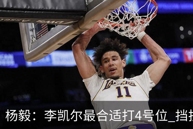 杨毅：李凯尔最合适打4号位 挡拆策应破紧逼