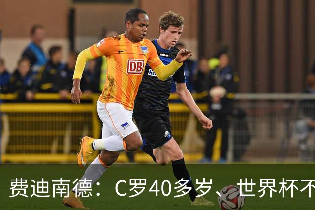 费迪南德：C罗40多岁、世界杯不能踢满每一分钟 替补登场更致命